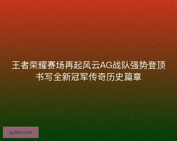 王者荣耀赛场再起风云AG战队强势登顶书写全新冠军传奇历史篇章