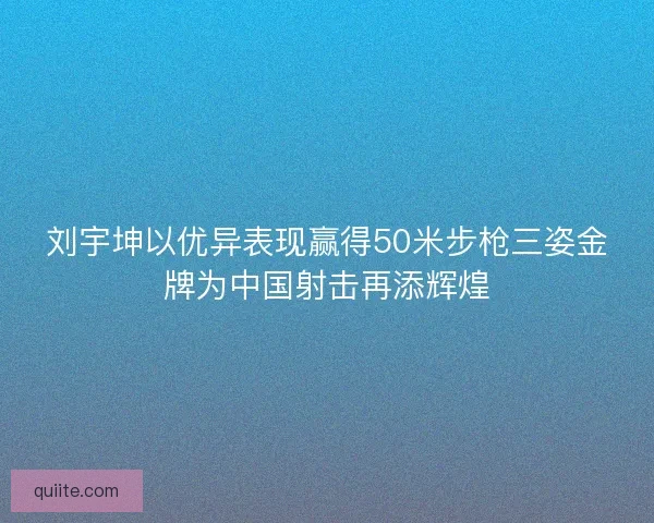 刘宇坤以优异表现赢得50米步枪三姿金牌为中国射击再添辉煌