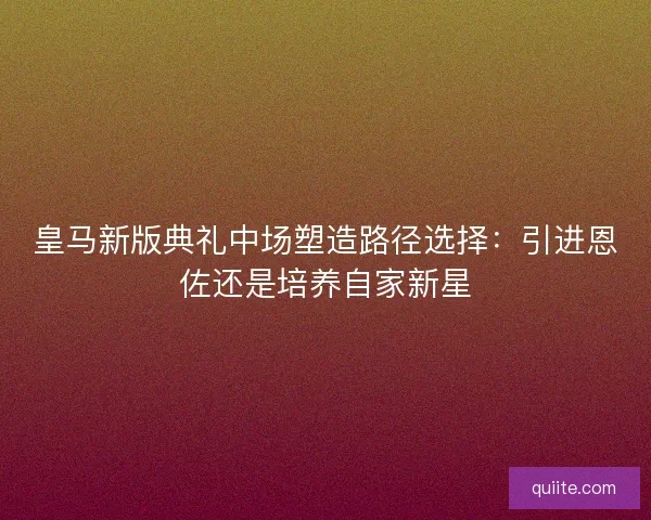 皇马新版典礼中场塑造路径选择：引进恩佐还是培养自家新星