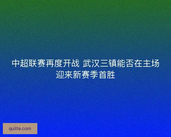 中超联赛再度开战 武汉三镇能否在主场迎来新赛季首胜