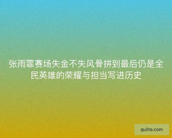 张雨霏赛场失金不失风骨拼到最后仍是全民英雄的荣耀与担当写进历史